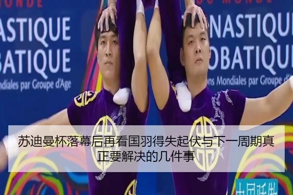 苏迪曼杯落幕后再看国羽得失起伏与下一周期真正要解决的几件事